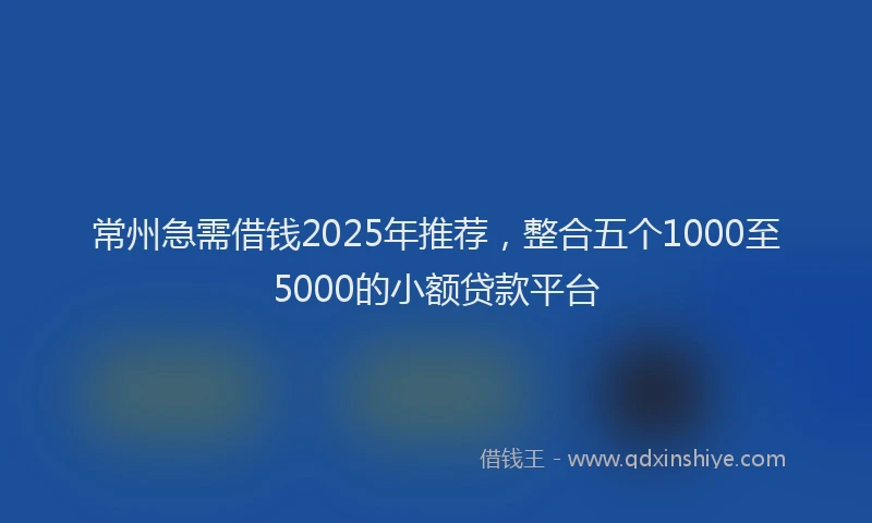 常州急需借钱2025年推荐，整合五个1000至5000的小额贷款平台