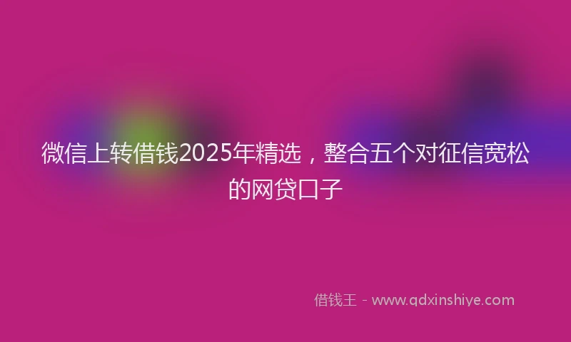 微信上转借钱2025年精选，整合五个对征信宽松的网贷口子