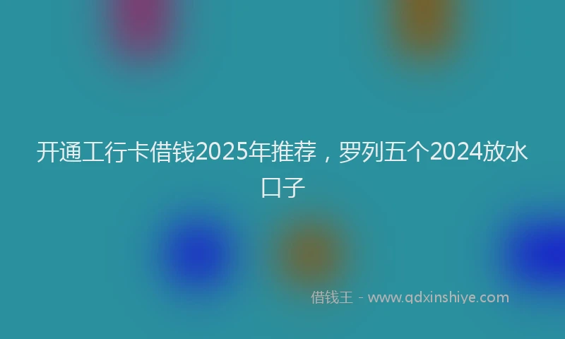 开通工行卡借钱2025年推荐，罗列五个2024放水口子