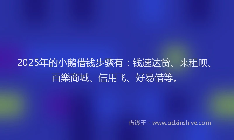 2025年的小鹅借钱步骤有：钱速达贷、来租呗、百樂商城、信用飞、好易借等。