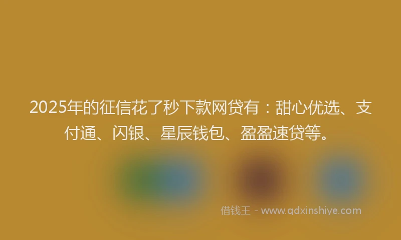 2025年的征信花了秒下款网贷有：甜心优选、支付通、闪银、星辰钱包、盈盈速贷等。