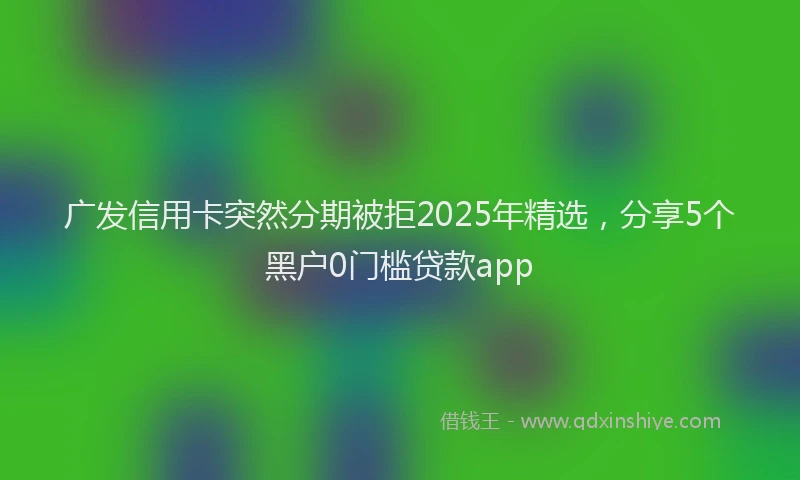 广发信用卡突然分期被拒2025年精选，分享5个黑户0门槛贷款app