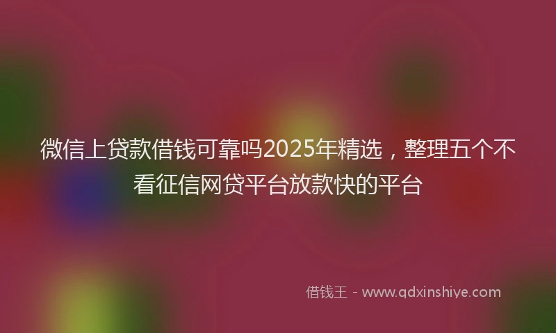 微信上贷款借钱可靠吗2025年精选，整理五个不看征信网贷平台放款快的平台