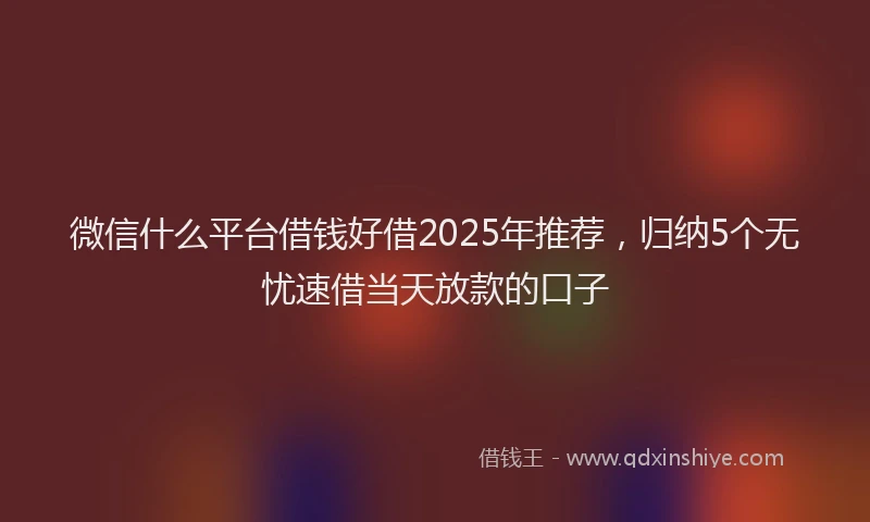 微信什么平台借钱好借2025年推荐，归纳5个无忧速借当天放款的口子