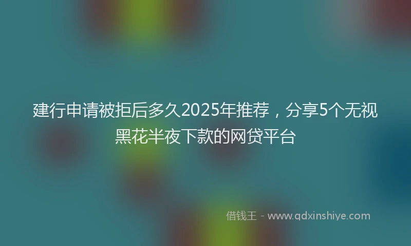建行申请被拒后多久2025年推荐，分享5个无视黑花半夜下款的网贷平台