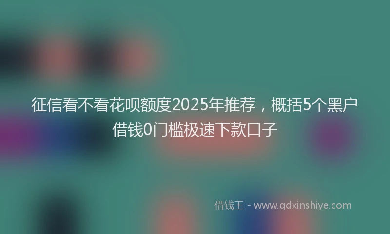 征信看不看花呗额度2025年推荐，概括5个黑户借钱0门槛极速下款口子