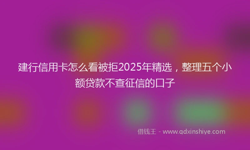 建行信用卡怎么看被拒2025年精选，整理五个小额贷款不查征信的口子