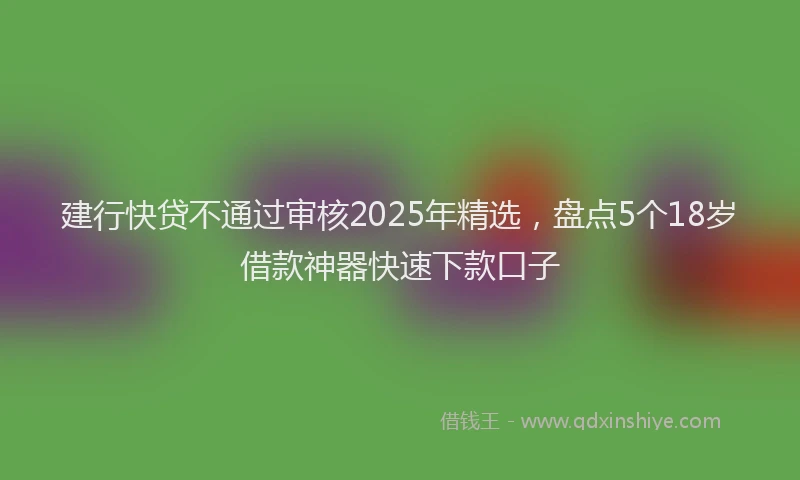 建行快贷不通过审核2025年精选，盘点5个18岁借款神器快速下款口子