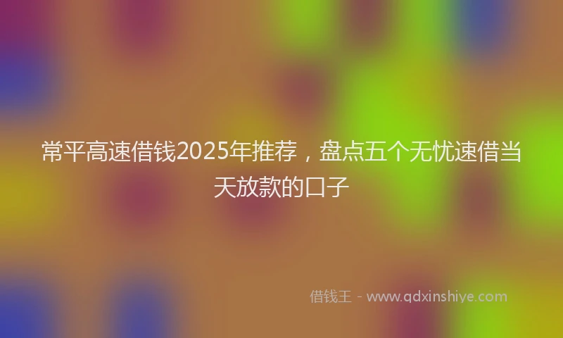 常平高速借钱2025年推荐，盘点五个无忧速借当天放款的口子