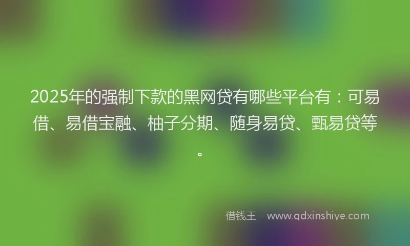 2025年的强制下款的黑网贷有哪些平台有：可易借、易借宝融、柚子分期、随身易贷、甄易贷等。
