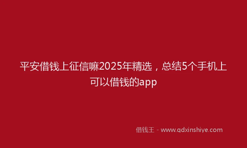 平安借钱上征信嘛2025年精选，总结5个手机上可以借钱的app