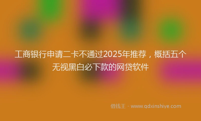 工商银行申请二卡不通过2025年推荐，概括五个无视黑白必下款的网贷软件