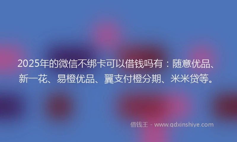 2025年的微信不绑卡可以借钱吗有：随意优品、新一花、易橙优品、翼支付橙分期、米米贷等。