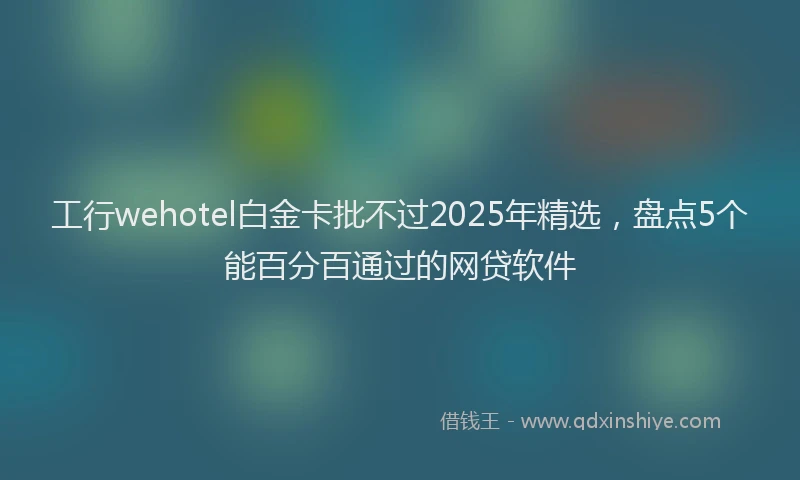 工行wehotel白金卡批不过2025年精选，盘点5个能百分百通过的网贷软件