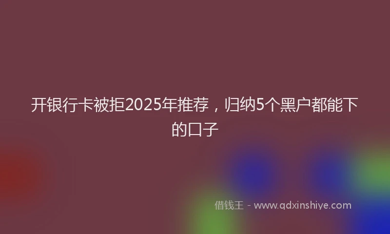 开银行卡被拒2025年推荐，归纳5个黑户都能下的口子