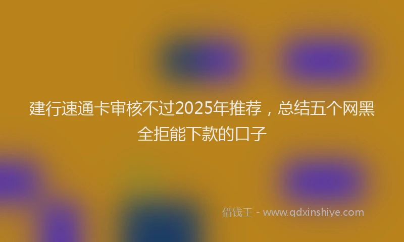 建行速通卡审核不过2025年推荐，总结五个网黑全拒能下款的口子
