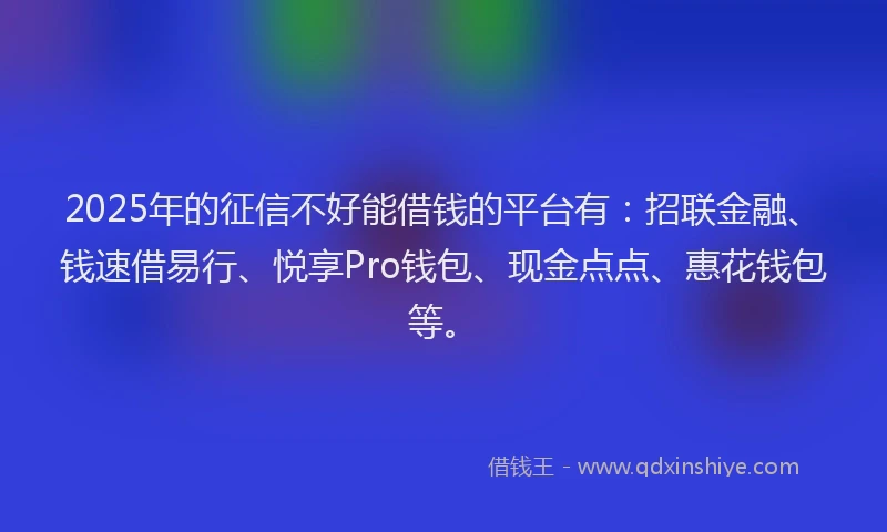2025年的征信不好能借钱的平台有：招联金融、钱速借易行、悦享Pro钱包、现金点点、惠花钱包等。