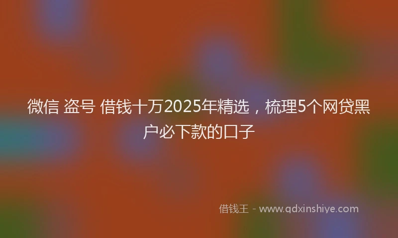 微信 盗号 借钱十万2025年精选，梳理5个网贷黑户必下款的口子