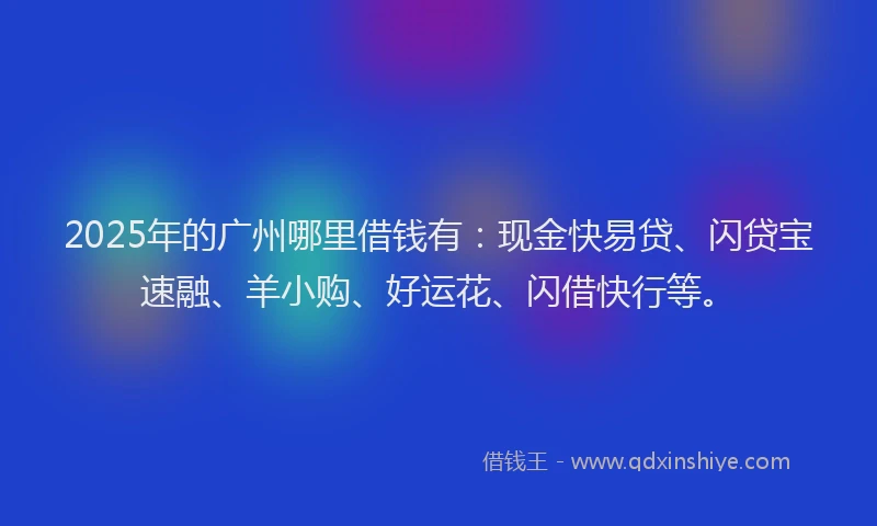 2025年的广州哪里借钱有：现金快易贷、闪贷宝速融、羊小购、好运花、闪借快行等。