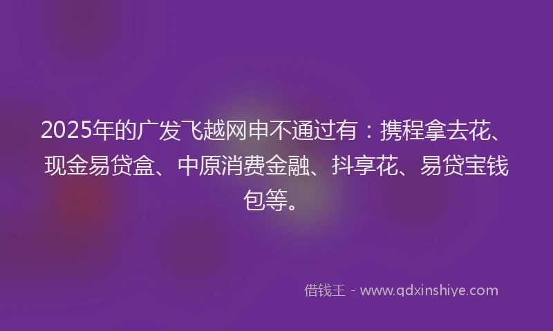 2025年的广发飞越网申不通过有：携程拿去花、现金易贷盒、中原消费金融、抖享花、易贷宝钱包等。