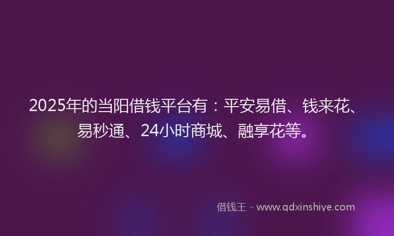 2025年的当阳借钱平台有：平安易借、钱来花、易秒通、24小时商城、融享花等。