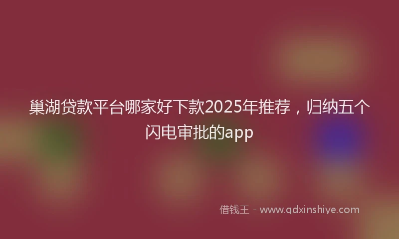 巢湖贷款平台哪家好下款2025年推荐，归纳五个闪电审批的app