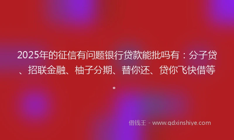 2025年的征信有问题银行贷款能批吗有：分子贷、招联金融、柚子分期、替你还、贷你飞快借等。
