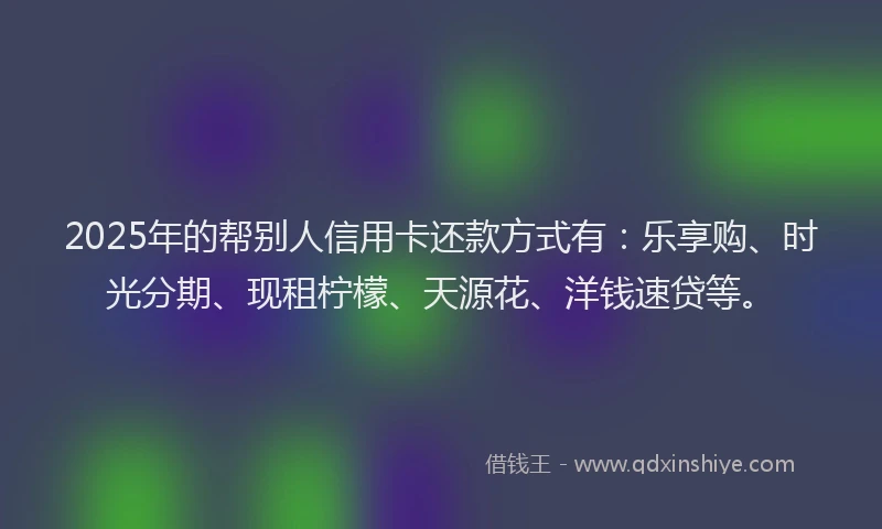 2025年的帮别人信用卡还款方式有：乐享购、时光分期、现租柠檬、天源花、洋钱速贷等。