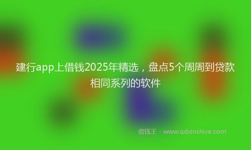 建行app上借钱2025年精选，盘点5个周周到贷款相同系列的软件