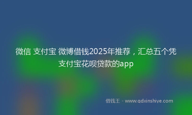 微信 支付宝 微博借钱2025年推荐，汇总五个凭支付宝花呗贷款的app