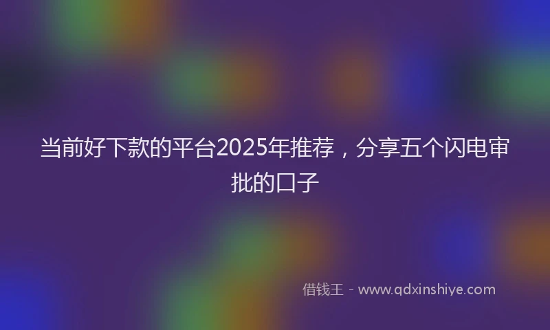 当前好下款的平台2025年推荐，分享五个闪电审批的口子
