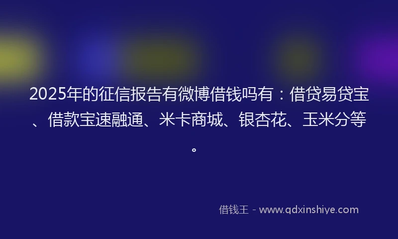 2025年的征信报告有微博借钱吗有：借贷易贷宝、借款宝速融通、米卡商城、银杏花、玉米分等。