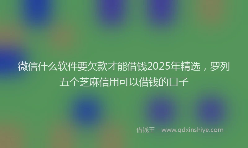 微信什么软件要欠款才能借钱2025年精选，罗列五个芝麻信用可以借钱的口子