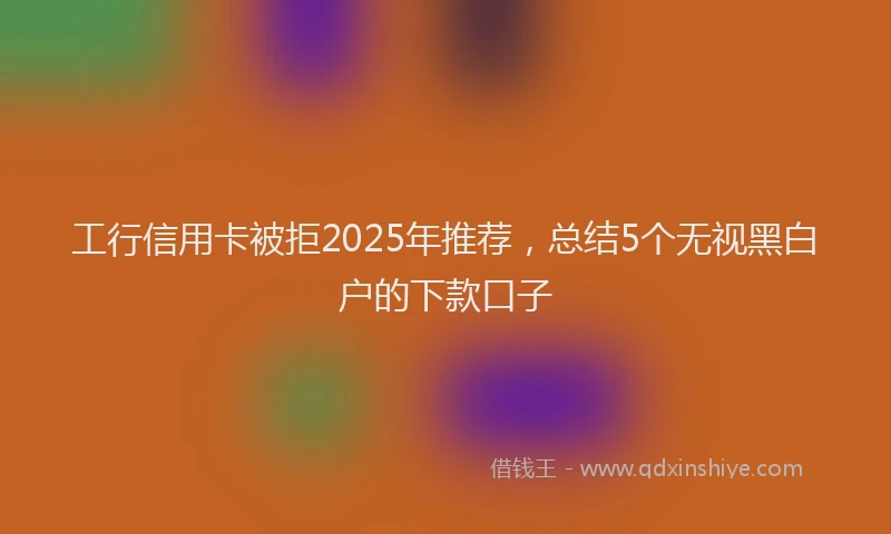 工行信用卡被拒2025年推荐，总结5个无视黑白户的下款口子