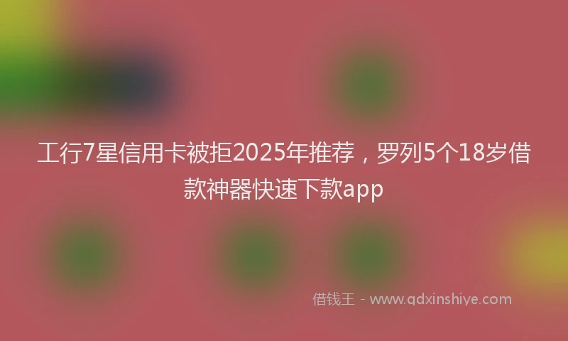 工行7星信用卡被拒2025年推荐，罗列5个18岁借款神器快速下款app