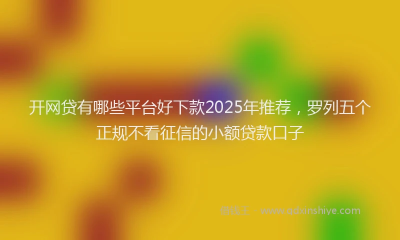 开网贷有哪些平台好下款2025年推荐，罗列五个正规不看征信的小额贷款口子