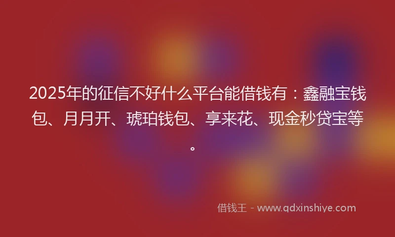 2025年的征信不好什么平台能借钱有：鑫融宝钱包、月月开、琥珀钱包、享来花、现金秒贷宝等。