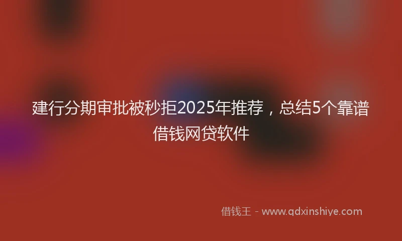 建行分期审批被秒拒2025年推荐，总结5个靠谱借钱网贷软件
