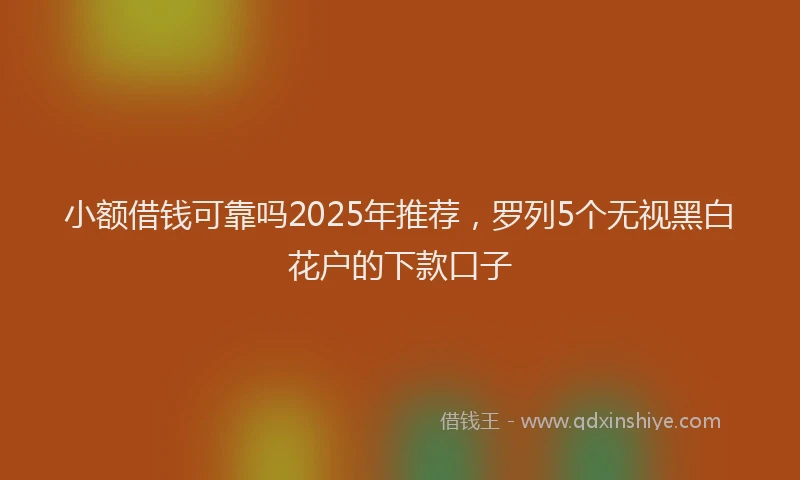 小额借钱可靠吗2025年推荐，罗列5个无视黑白花户的下款口子