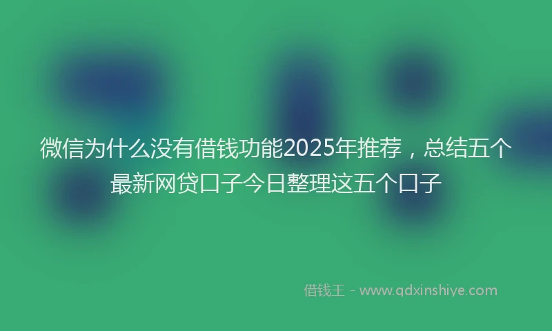 微信为什么没有借钱功能2025年推荐，总结五个最新网贷口子今日整理这五个口子