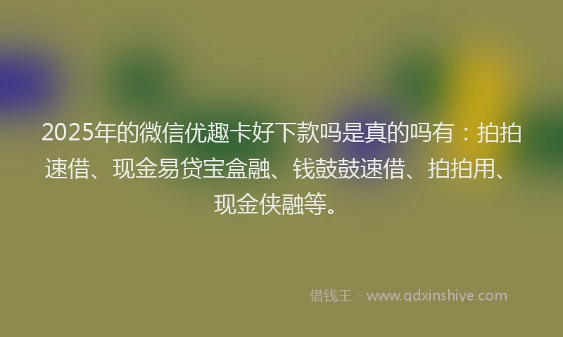 2025年的微信优趣卡好下款吗是真的吗有：拍拍速借、现金易贷宝盒融、钱鼓鼓速借、拍拍用、现金侠融等。