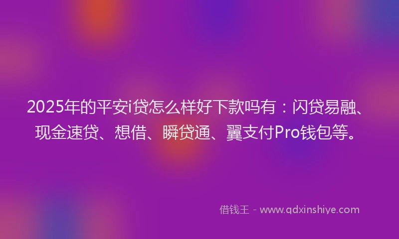 2025年的平安i贷怎么样好下款吗有：闪贷易融、现金速贷、想借、瞬贷通、翼支付Pro钱包等。