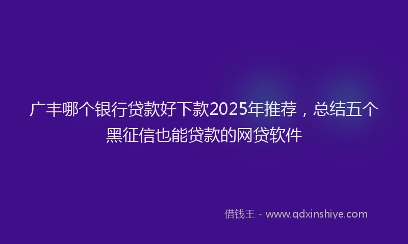 广丰哪个银行贷款好下款2025年推荐，总结五个黑征信也能贷款的网贷软件