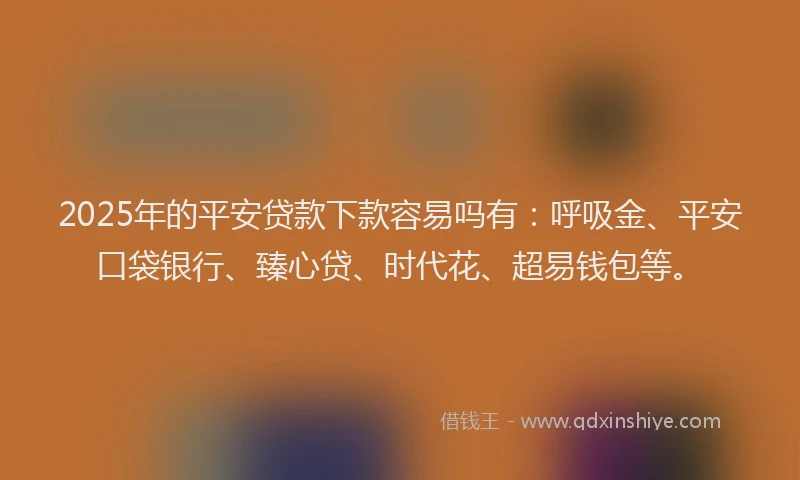 2025年的平安贷款下款容易吗有：呼吸金、平安口袋银行、臻心贷、时代花、超易钱包等。
