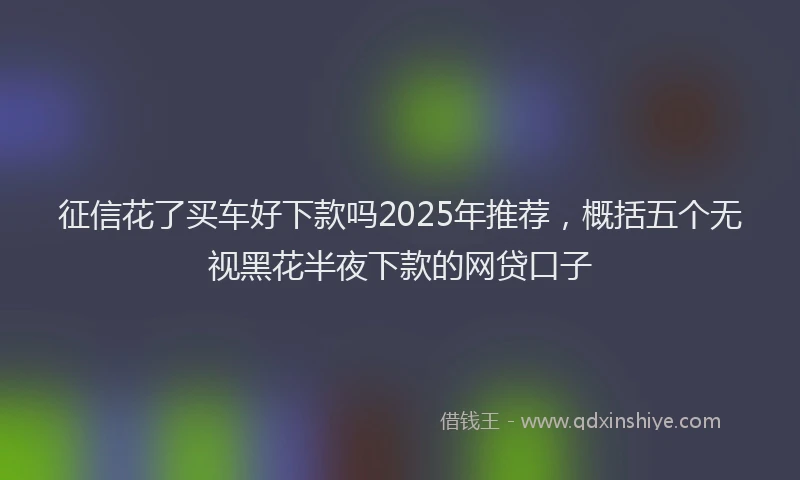 征信花了买车好下款吗2025年推荐，概括五个无视黑花半夜下款的网贷口子
