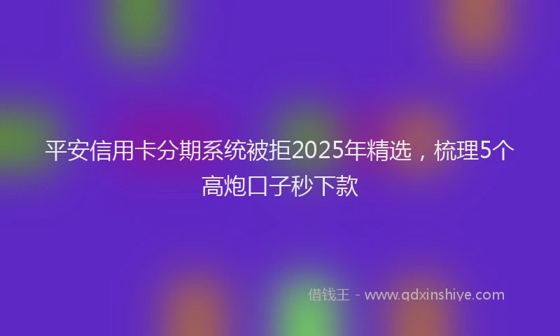 平安信用卡分期系统被拒2025年精选，梳理5个高炮口子秒下款