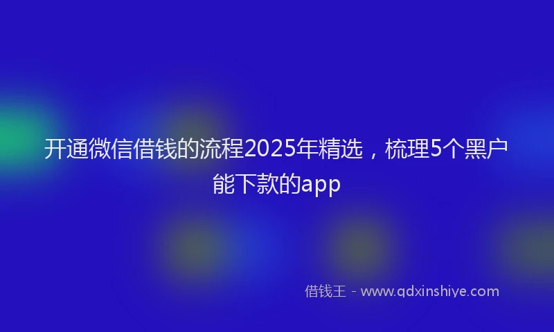 开通微信借钱的流程2025年精选，梳理5个黑户能下款的app