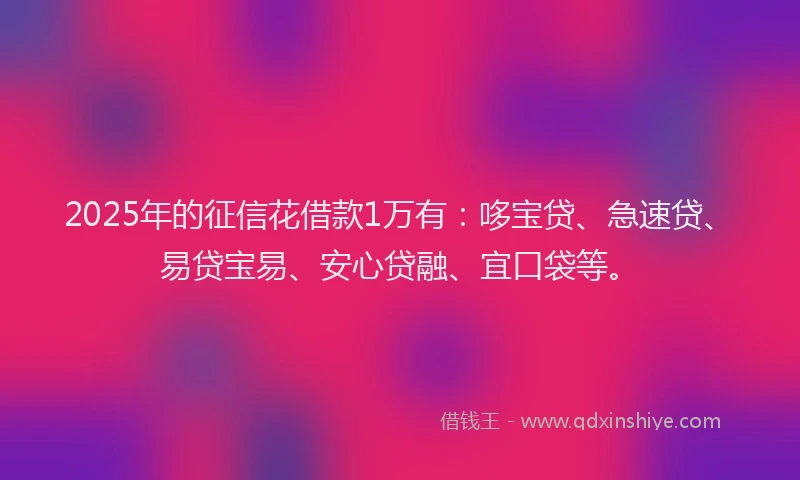 2025年的征信花借款1万有：哆宝贷、急速贷、易贷宝易、安心贷融、宜口袋等。