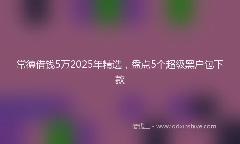 常德借钱5万2025年精选，盘点5个超级黑户包下款