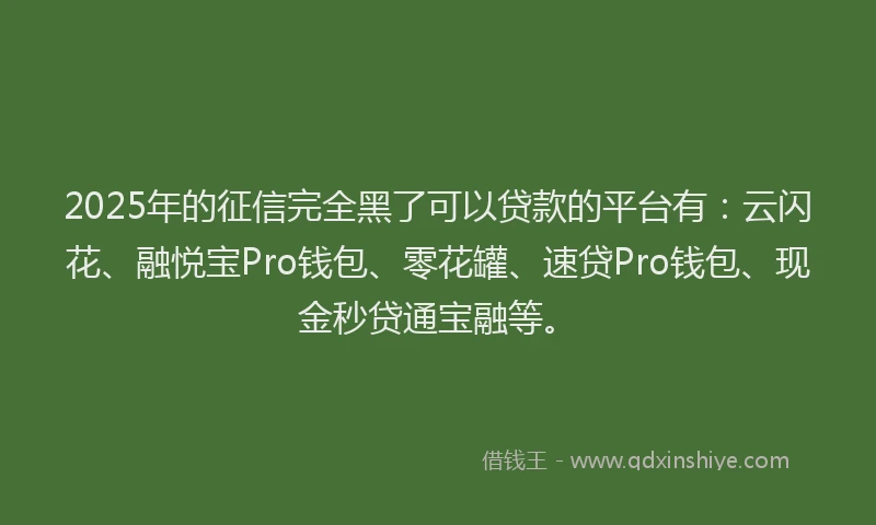 2025年的征信完全黑了可以贷款的平台有：云闪花、融悦宝Pro钱包、零花罐、速贷Pro钱包、现金秒贷通宝融等。